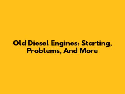 Old Diesel Engines: Starting, Problems, And More