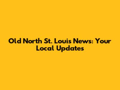 Old North St. Louis News: Your Local Updates