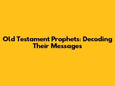 Old Testament Prophets: Decoding Their Messages