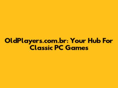 OldPlayers.com.br: Your Hub For Classic PC Games