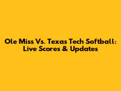 Ole Miss Vs. Texas Tech Softball: Live Scores & Updates