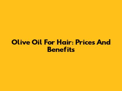 Olive Oil For Hair: Prices And Benefits