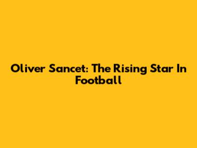 Oliver Sancet: The Rising Star In Football