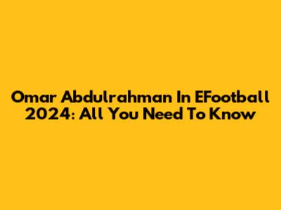 Omar Abdulrahman In EFootball 2024: All You Need To Know