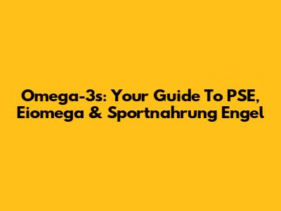 Omega-3s: Your Guide To PSE, Eiomega & Sportnahrung Engel