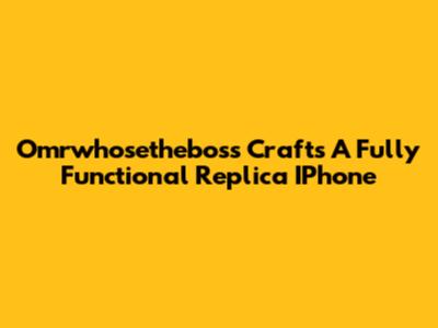 Omrwhosetheboss Crafts A Fully Functional Replica IPhone