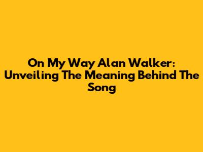On My Way Alan Walker: Unveiling The Meaning Behind The Song