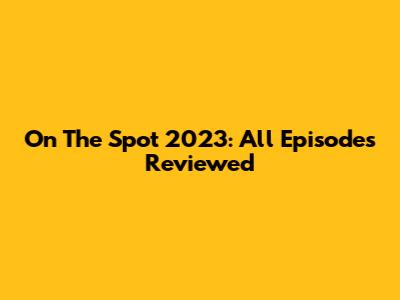 On The Spot 2023: All Episodes Reviewed