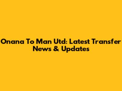Onana To Man Utd: Latest Transfer News & Updates