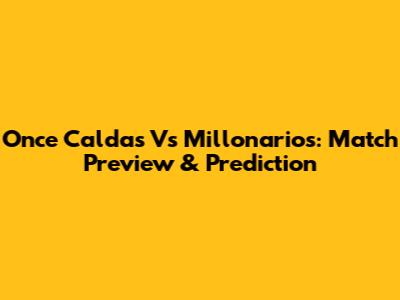 Once Caldas Vs Millonarios: Match Preview & Prediction