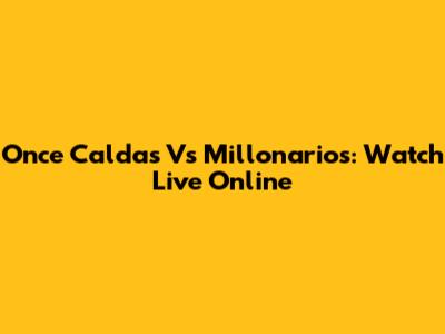 Once Caldas Vs Millonarios: Watch Live Online