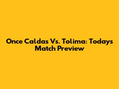 Once Caldas Vs. Tolima: Today's Match Preview