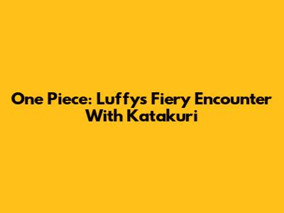 One Piece: Luffy's Fiery Encounter With Katakuri