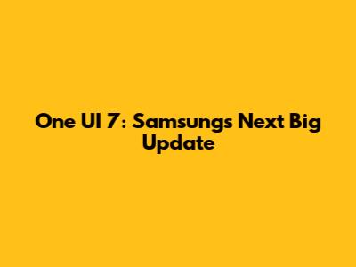One UI 7: Samsung's Next Big Update
