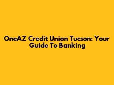 OneAZ Credit Union Tucson: Your Guide To Banking