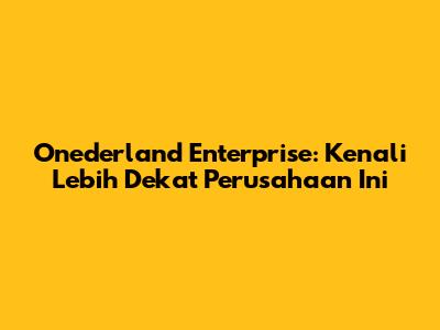 Onederland Enterprise: Kenali Lebih Dekat Perusahaan Ini