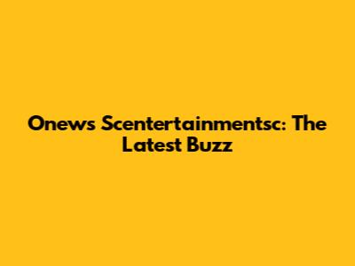 Onews Scentertainmentsc: The Latest Buzz