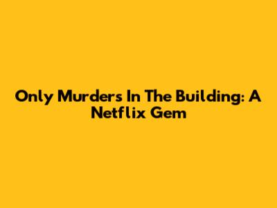 Only Murders In The Building: A Netflix Gem