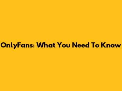 OnlyFans: What You Need To Know