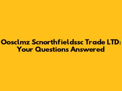 Oosclmz Scnorthfieldssc Trade LTD: Your Questions Answered