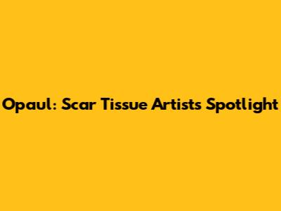 Opaul: Scar Tissue Artists Spotlight