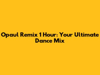 Opaul Remix 1 Hour: Your Ultimate Dance Mix