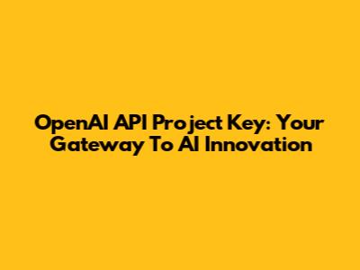 OpenAI API Project Key: Your Gateway To AI Innovation