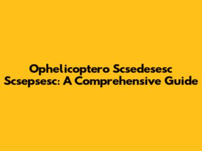 Ophelicoptero Scsedesesc Scsepsesc: A Comprehensive Guide