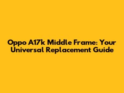 Oppo A17k Middle Frame: Your Universal Replacement Guide
