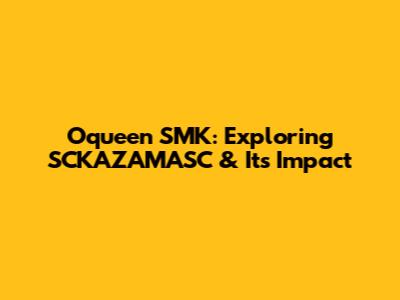 Oqueen SMK: Exploring SCKAZAMASC & Its Impact