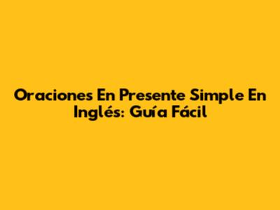 Oraciones En Presente Simple En Inglés: Guía Fácil