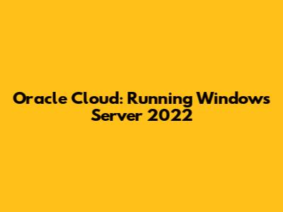 Oracle Cloud: Running Windows Server 2022