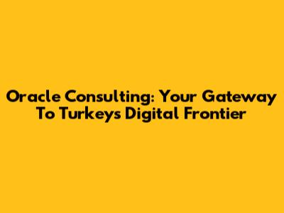 Oracle Consulting: Your Gateway To Turkey's Digital Frontier