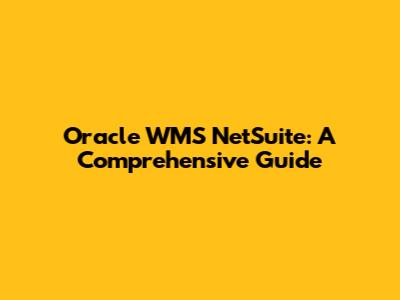 Oracle WMS NetSuite: A Comprehensive Guide