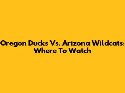 Oregon Ducks Vs. Arizona Wildcats: Where To Watch