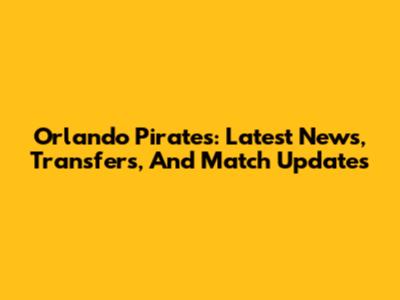 Orlando Pirates: Latest News, Transfers, And Match Updates