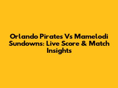 Orlando Pirates Vs Mamelodi Sundowns: Live Score & Match Insights