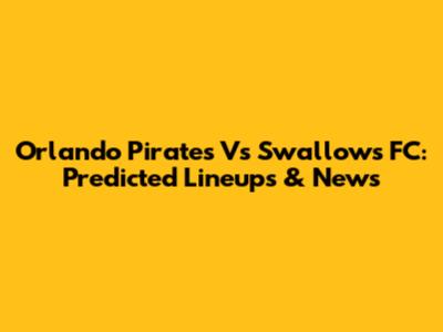 Orlando Pirates Vs Swallows FC: Predicted Lineups & News