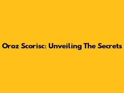 Oroz Scorisc: Unveiling The Secrets