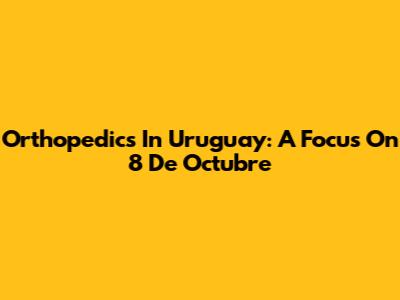 Orthopedics In Uruguay: A Focus On 8 De Octubre