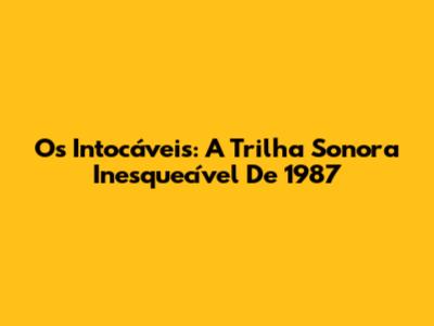 Os Intocáveis: A Trilha Sonora Inesquecível De 1987