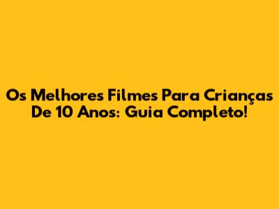 Os Melhores Filmes Para Crianças De 10 Anos: Guia Completo!