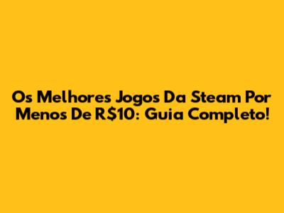 Os Melhores Jogos Da Steam Por Menos De R$10: Guia Completo!