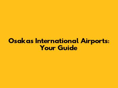 Osaka's International Airports: Your Guide