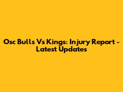 Osc Bulls Vs Kings: Injury Report - Latest Updates