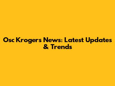 Osc Krogers News: Latest Updates & Trends