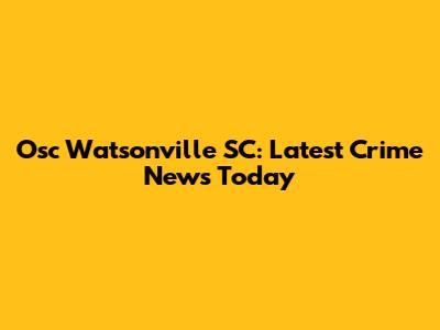 Osc Watsonville SC: Latest Crime News Today