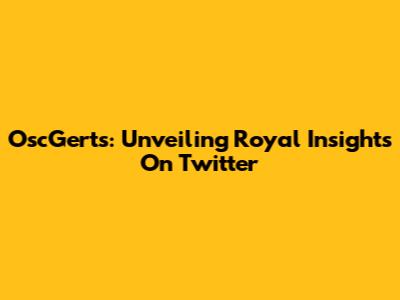 OscGerts: Unveiling Royal Insights On Twitter