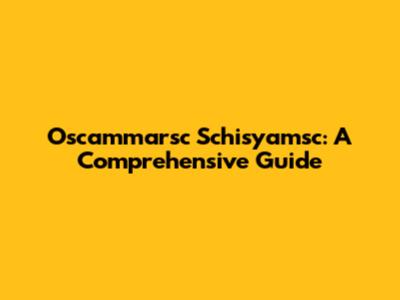Oscammarsc Schisyamsc: A Comprehensive Guide