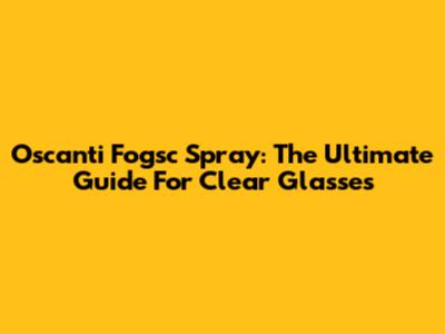Oscanti Fogsc Spray: The Ultimate Guide For Clear Glasses
